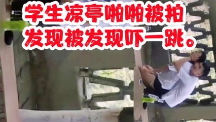 学生凉亭啪啪被拍，被发现吓一跳啊